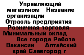 Управляющий магазином › Название организации ­ ProffLine › Отрасль предприятия ­ Розничная торговля › Минимальный оклад ­ 35 000 - Все города Работа » Вакансии   . Алтайский край,Славгород г.